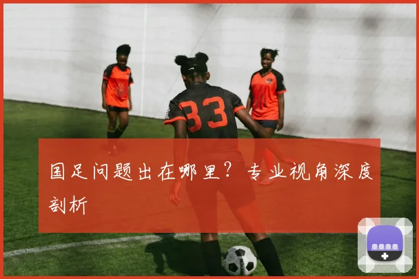 国足问题出在哪里？专业视角深度剖析
