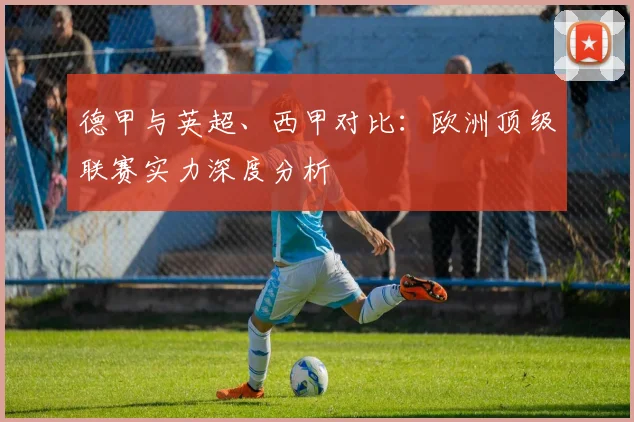 德甲与英超、西甲对比：欧洲顶级联赛实力深度分析