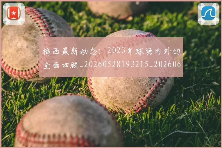 梅西最新动态:2023年球场内外的全面回顾_20260528193215_20260609223111