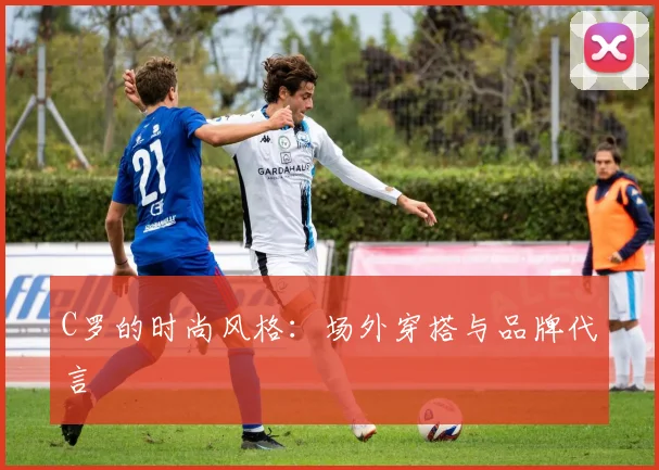 C罗的时尚风格：场外穿搭与品牌代言