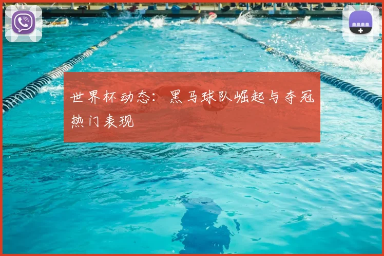 世界杯动态：黑马球队崛起与夺冠热门表现