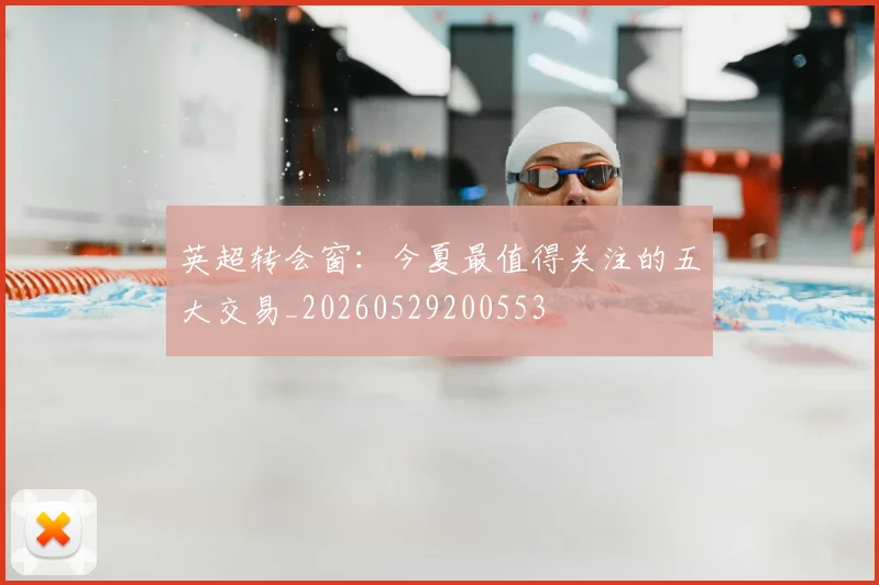 英超转会窗:今夏最值得关注的五大交易_20260529200553