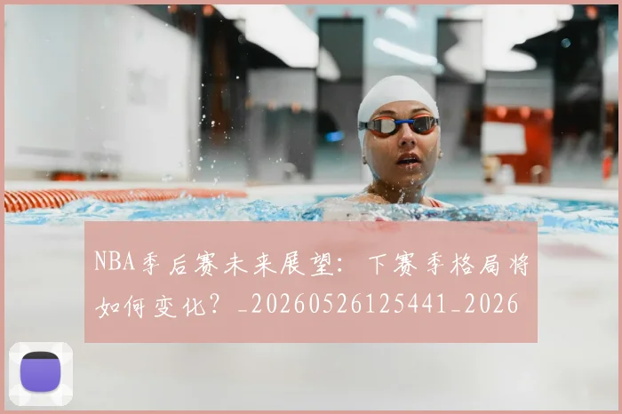 NBA季后赛未来展望：下赛季格局将如何变化？_20260526125441_20260606165720