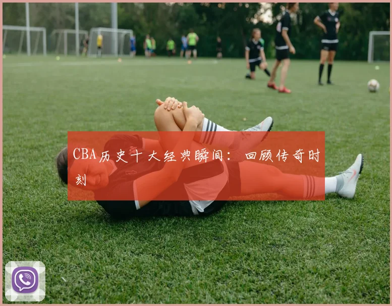 CBA历史十大经典瞬间:回顾传奇时刻