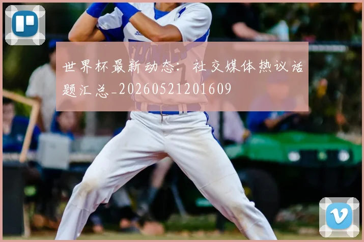 世界杯最新动态:社交媒体热议话题汇总_20260521201609