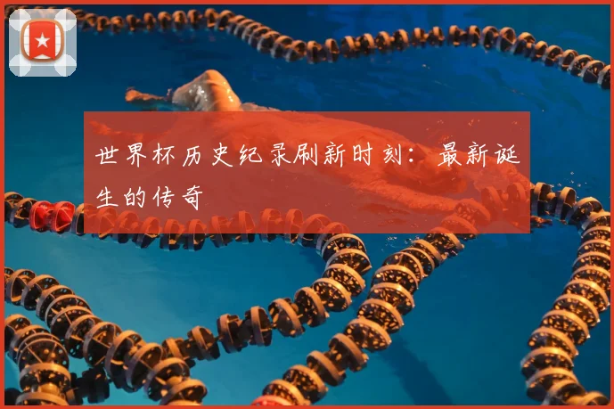 世界杯历史纪录刷新时刻:最新诞生的传奇