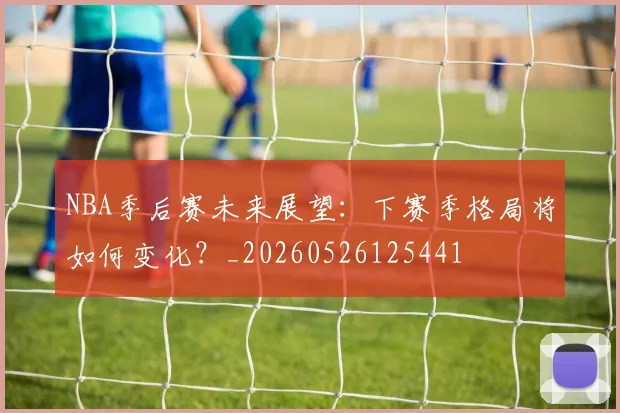 NBA季后赛未来展望：下赛季格局将如何变化？_20260526125441