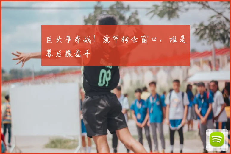 巨头争夺战!意甲转会窗口,谁是幕后操盘手