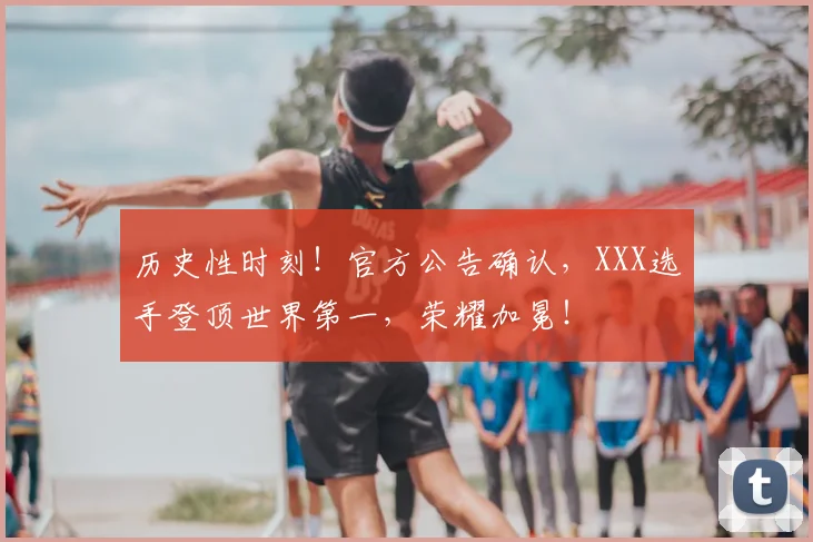 历史性时刻!官方公告确认,XXX选手登顶世界第一,荣耀加冕!