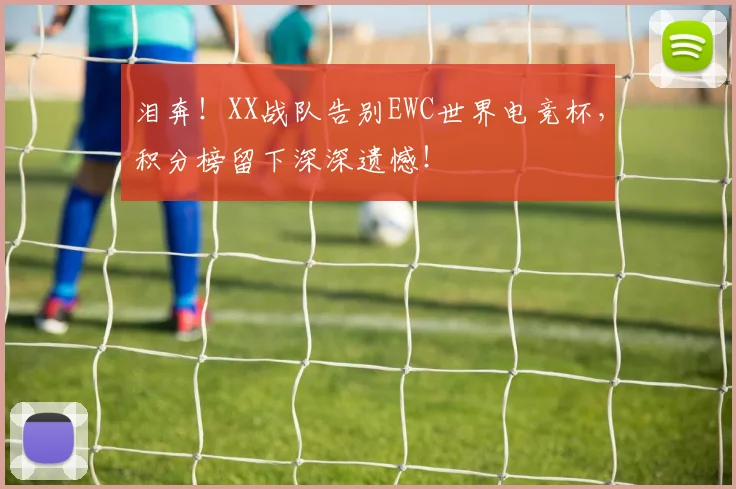 泪奔!XX战队告别EWC世界电竞杯,积分榜留下深深遗憾!