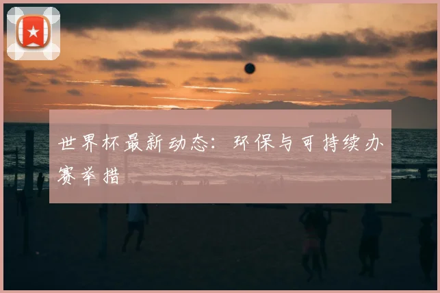 世界杯最新动态:环保与可持续办赛举措