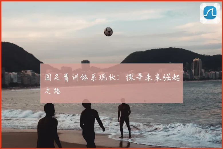 国足青训体系现状：探寻未来崛起之路