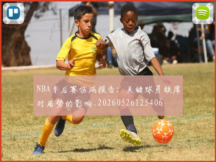 NBA季后赛伤病报告:关键球员缺席对局势的影响_20260526125406