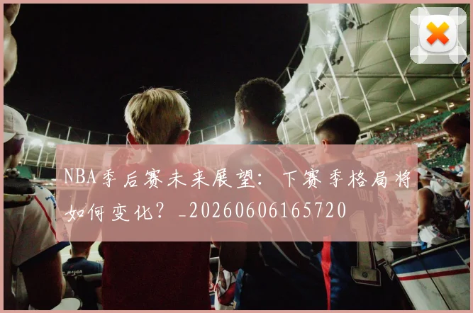 NBA季后赛未来展望：下赛季格局将如何变化？_20260606165720