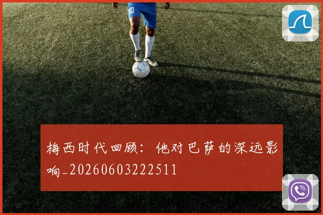 梅西时代回顾:他对巴萨的深远影响_20260603222511