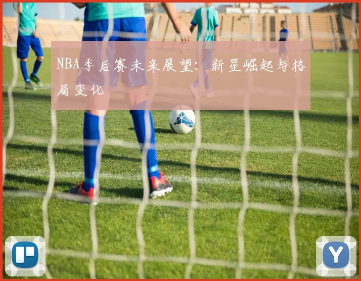 NBA季后赛未来展望：新星崛起与格局变化