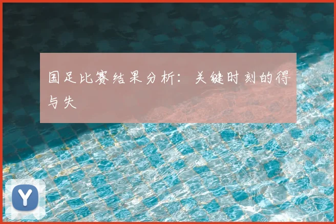 国足比赛结果分析：关键时刻的得与失