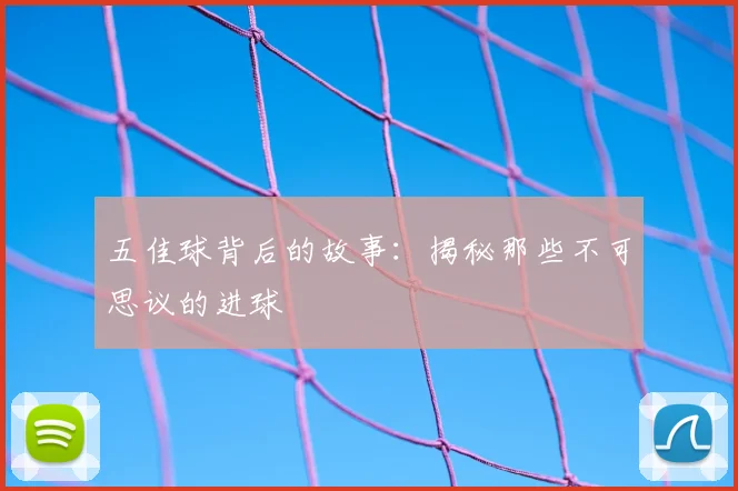 五佳球背后的故事:揭秘那些不可思议的进球