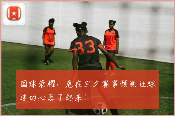 国球荣耀，危在旦夕赛事预测让球迷的心悬了起来！