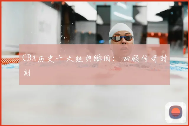 CBA历史十大经典瞬间:回顾传奇时刻