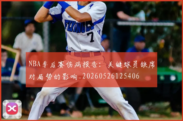 NBA季后赛伤病报告:关键球员缺席对局势的影响_20260526125406