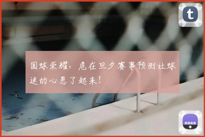 国球荣耀,危在旦夕赛事预测让球迷的心悬了起来!