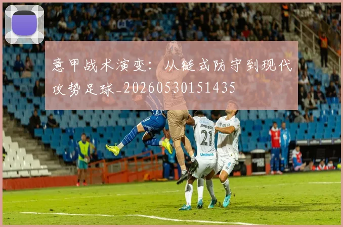 意甲战术演变:从链式防守到现代攻势足球_20260530151435