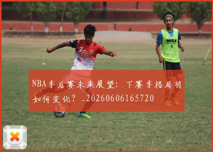 NBA季后赛未来展望：下赛季格局将如何变化？_20260606165720