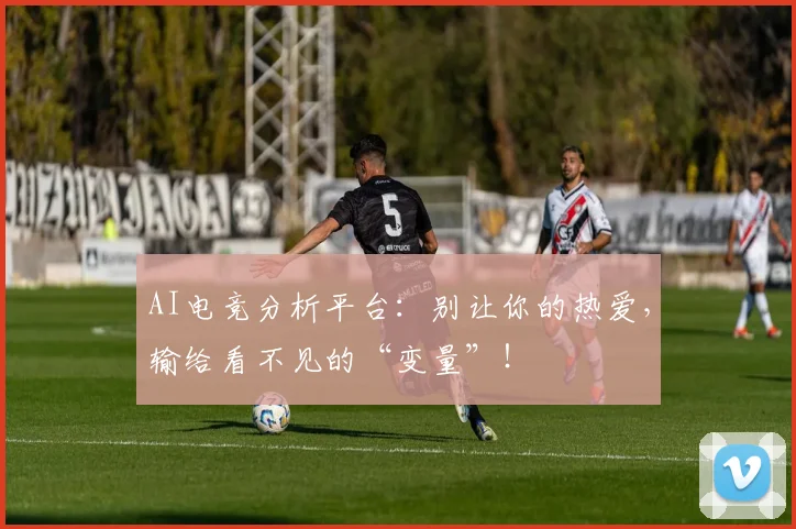 AI电竞分析平台：别让你的热爱，输给看不见的“变量”！