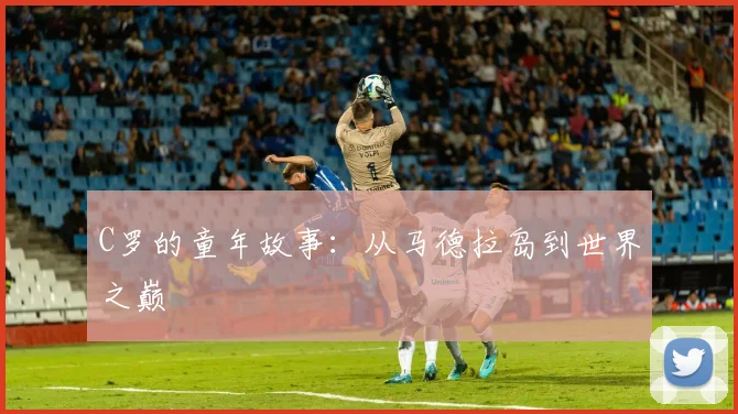 C罗的童年故事：从马德拉岛到世界之巅