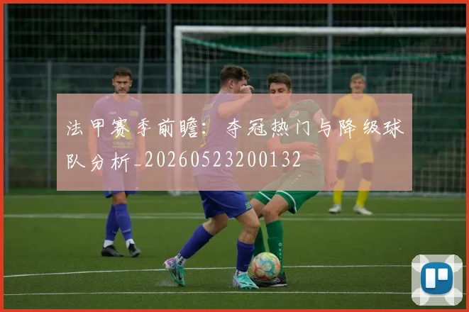 法甲赛季前瞻：夺冠热门与降级球队分析_20260523200132