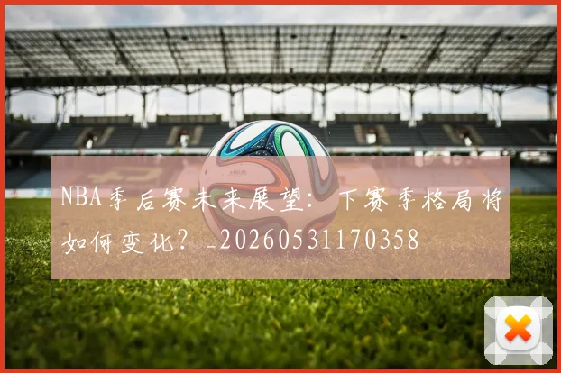 NBA季后赛未来展望：下赛季格局将如何变化？_20260531170358