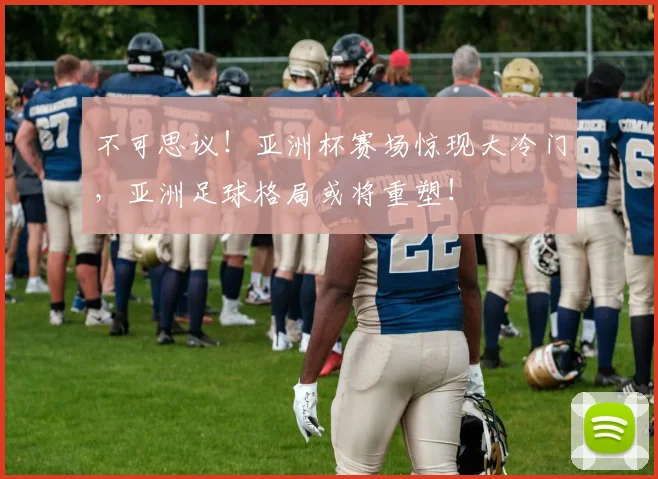 不可思议！亚洲杯赛场惊现大冷门，亚洲足球格局或将重塑！