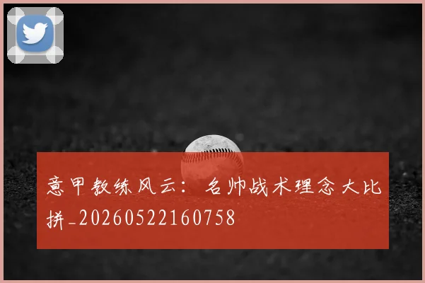意甲教练风云:名帅战术理念大比拼_20260522160758