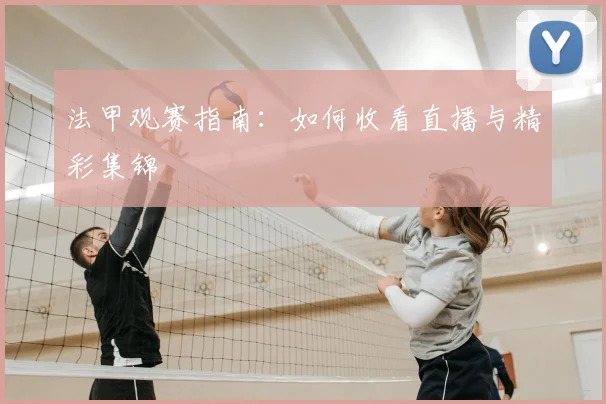 法甲观赛指南:如何收看直播与精彩集锦