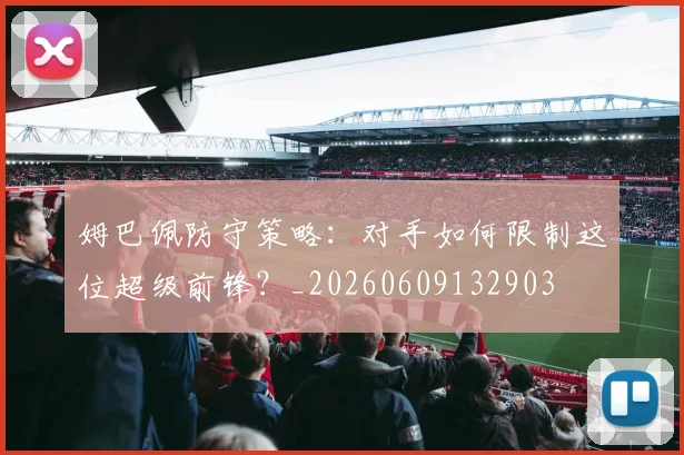 姆巴佩防守策略：对手如何限制这位超级前锋？_20260609132903