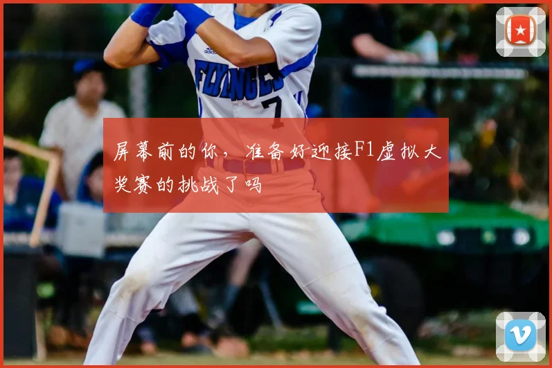 屏幕前的你,准备好迎接F1虚拟大奖赛的挑战了吗