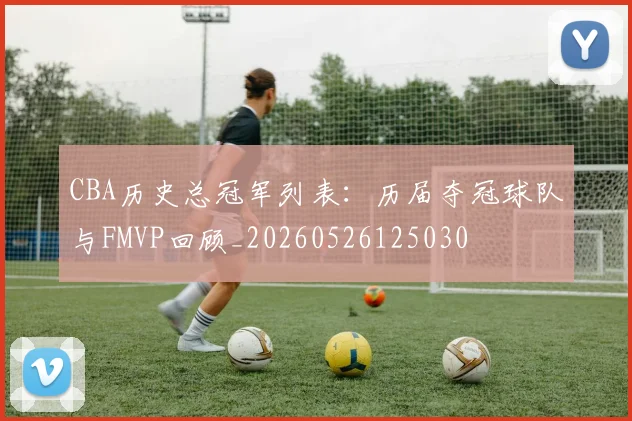 CBA历史总冠军列表:历届夺冠球队与FMVP回顾_20260526125030