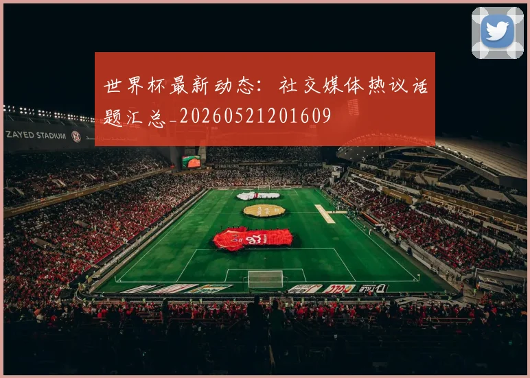 世界杯最新动态:社交媒体热议话题汇总_20260521201609
