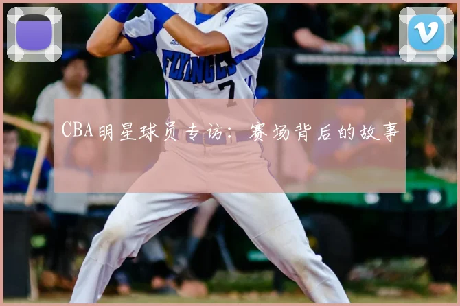 CBA明星球员专访:赛场背后的故事