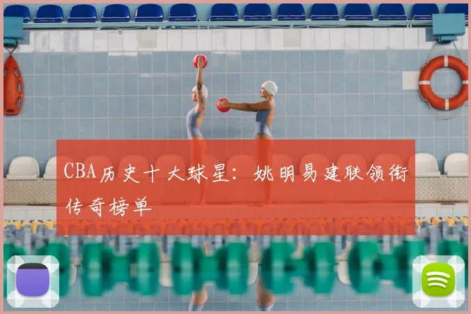 CBA历史十大球星：姚明易建联领衔传奇榜单