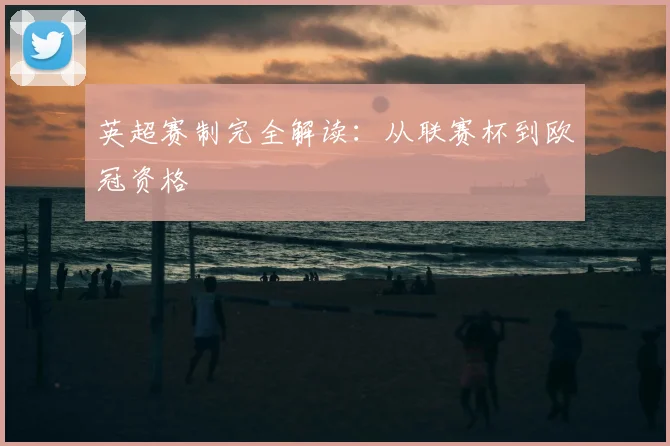英超赛制完全解读:从联赛杯到欧冠资格