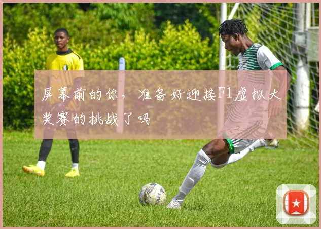 屏幕前的你,准备好迎接F1虚拟大奖赛的挑战了吗