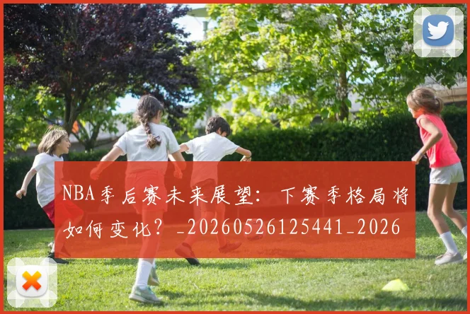NBA季后赛未来展望:下赛季格局将如何变化?_20260526125441_20260606165720