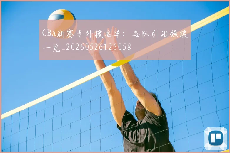 CBA新赛季外援名单:各队引进强援一览_20260526125058