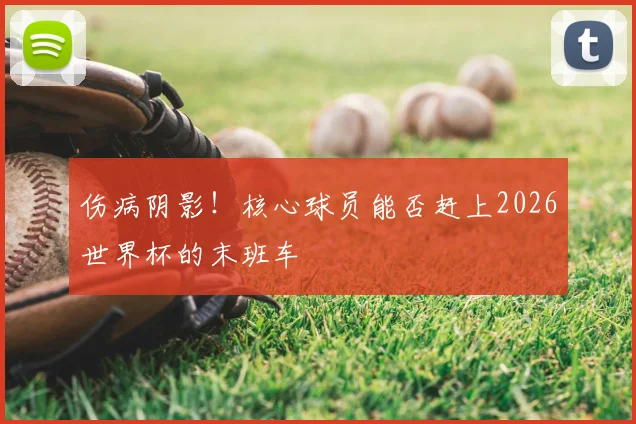 伤病阴影！核心球员能否赶上2026世界杯的末班车