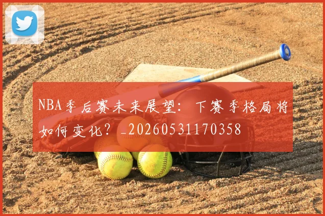 NBA季后赛未来展望:下赛季格局将如何变化?_20260531170358