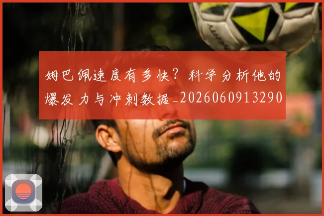 姆巴佩速度有多快?科学分析他的爆发力与冲刺数据_20260609132902