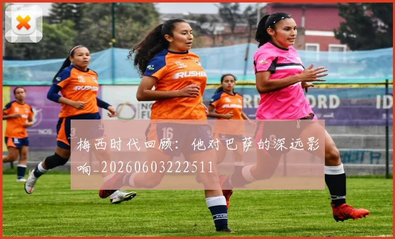 梅西时代回顾:他对巴萨的深远影响_20260603222511